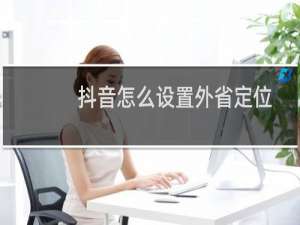 抖音怎么设置外省定位