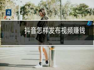 抖音怎样发布视频赚钱
