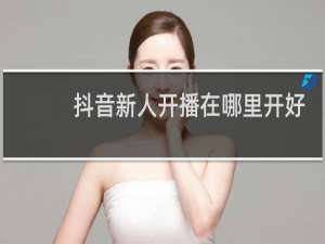 抖音新人开播在哪里开好点