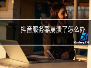抖音服务器崩溃了怎么办