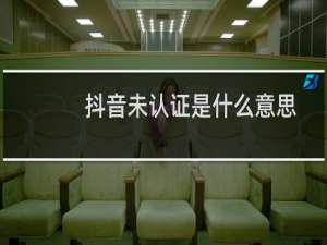 抖音未认证是什么意思