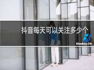 抖音每天可以关注多少个粉丝