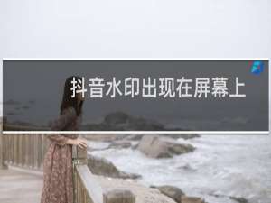 抖音水印出现在屏幕上（抖音去水印）