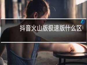 抖音火山版极速版什么区别