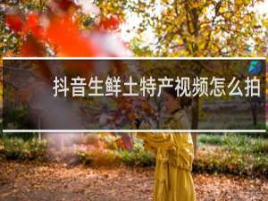 抖音生鲜土特产视频怎么拍