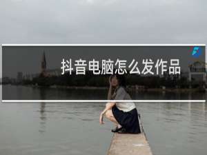 抖音电脑怎么发作品
