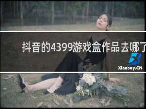抖音的4399游戏盒作品去哪了