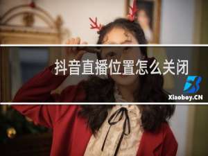 抖音直播位置怎么关闭
