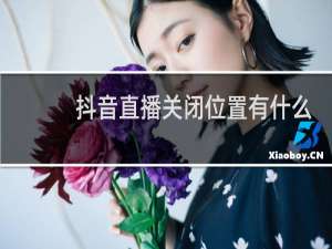 抖音直播关闭位置有什么影响