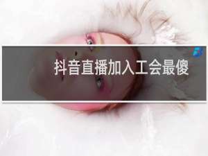 抖音直播加入工会最傻