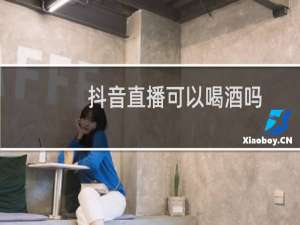 抖音直播可以喝酒吗