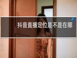 抖音直播定位是不是在哪里就定到哪里了?