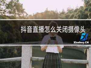 抖音直播怎么关闭摄像头