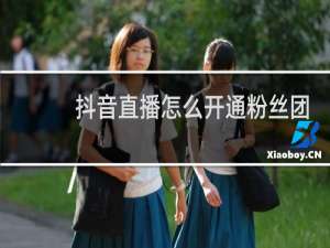 抖音直播怎么开通粉丝团怎么开通