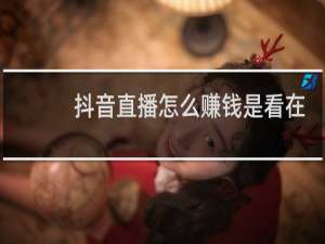 抖音直播怎么赚钱是看在线人数吗