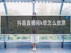 抖音直播间k歌怎么放原唱