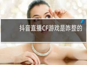 抖音直播CF游戏是咋整的