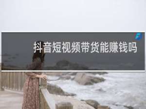 抖音短视频带货能赚钱吗安全吗