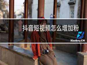 抖音短视频怎么增加粉丝 抖音怎么分享作品