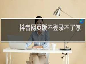 抖音网页版不登录不了怎么回事