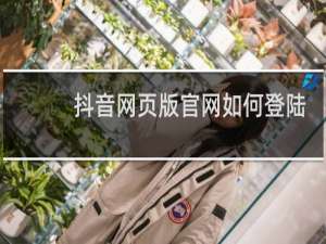 抖音网页版官网如何登陆