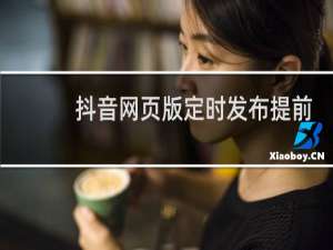 抖音网页版定时发布提前多久