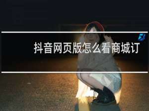 抖音网页版怎么看商城订单