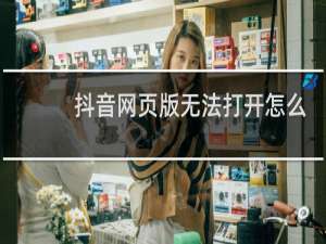 抖音网页版无法打开怎么回事