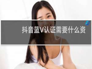 抖音蓝V认证需要什么资料?