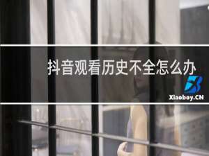 抖音观看历史不全怎么办
