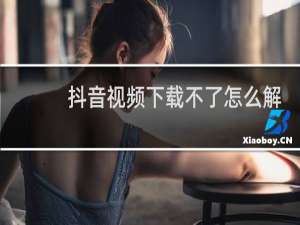 抖音视频下载不了怎么解决