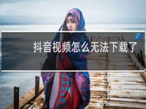 抖音视频怎么无法下载了
