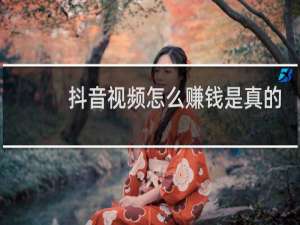 抖音视频怎么赚钱是真的吗