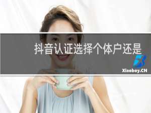 抖音认证选择个体户还是企业