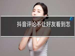 抖音评论不让好友看到怎么设置
