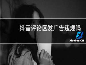 抖音评论区发广告违规吗