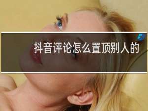 抖音评论怎么置顶别人的评论