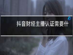 抖音财经主播认证需要什么条件