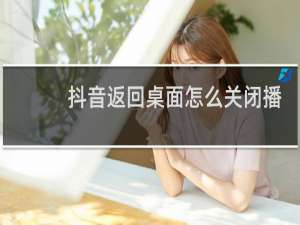 抖音返回桌面怎么关闭播放