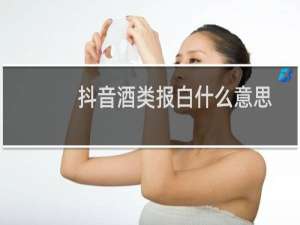 抖音酒类报白什么意思
