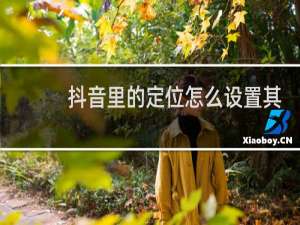 抖音里的定位怎么设置其他城市