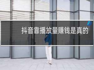 抖音靠播放量赚钱是真的吗