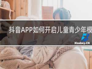 抖音APP如何开启儿童青少年模式 抖音开启儿童模式的步骤