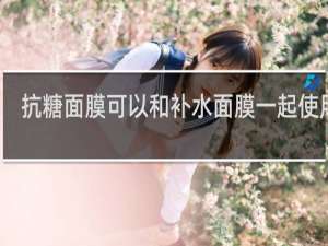 抗糖面膜可以和补水面膜一起使用吗