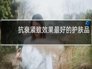 抗衰紧致效果最好的护肤品