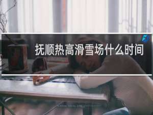 抚顺热高滑雪场什么时间开