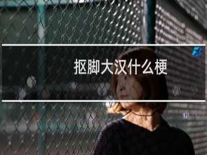抠脚大汉什么梗？抠脚大汉是什么意思什么梗