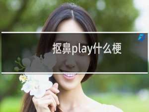 抠鼻play什么梗？抠鼻play是什么意思什么梗