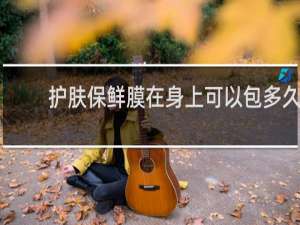 护肤保鲜膜在身上可以包多久