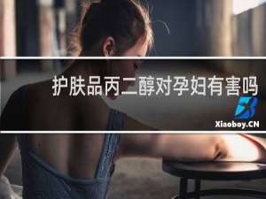 护肤品丙二醇对孕妇有害吗